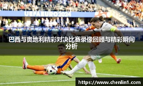 巴西与奥地利精彩对决比赛录像回顾与精彩瞬间分析