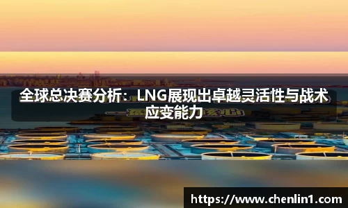 全球总决赛分析：LNG展现出卓越灵活性与战术应变能力
