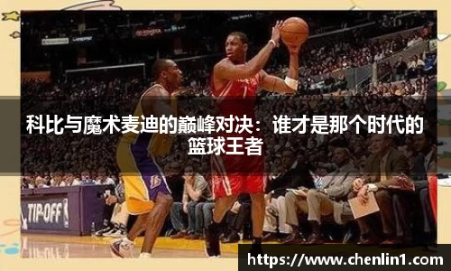 科比与魔术麦迪的巅峰对决：谁才是那个时代的篮球王者