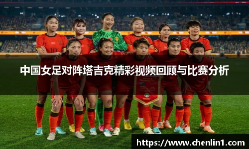 中国女足对阵塔吉克精彩视频回顾与比赛分析