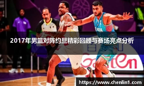 2017年男篮对阵约旦精彩回顾与赛场亮点分析